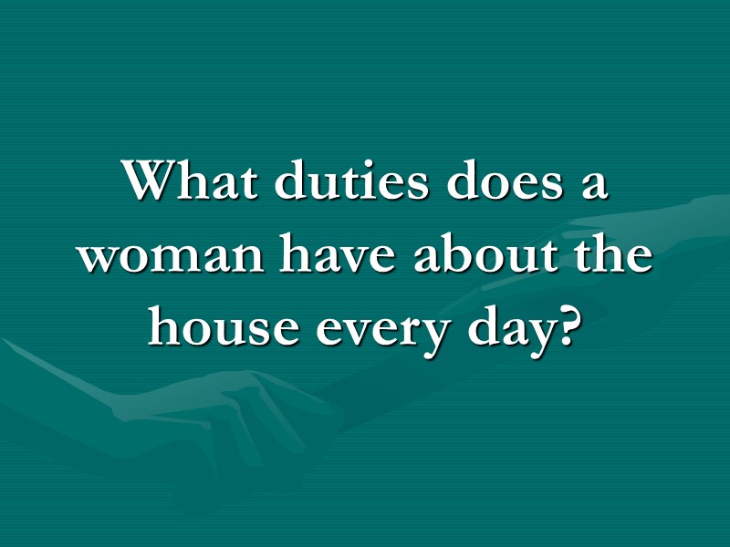 What duties does a woman have about the house every day? What duties does a woman have about the house every day?